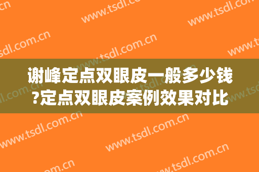 谢峰定点双眼皮一般多少钱?定点双眼皮案例效果对比图_上海交通大学医学院附属第九人民医院