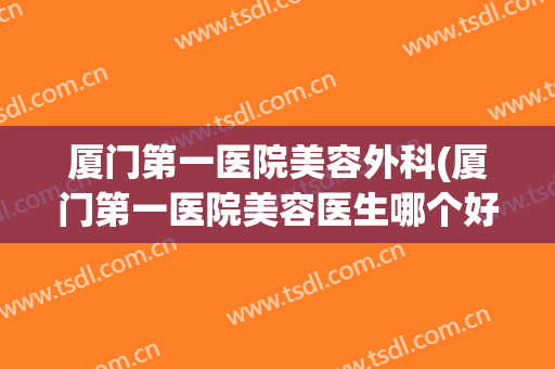 厦门第一医院美容外科(厦门第一医院美容医生哪个好)