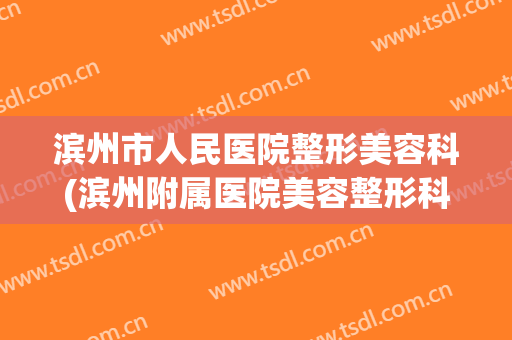 滨州市人民医院整形美容科(滨州附属医院美容整形科怎么样?)