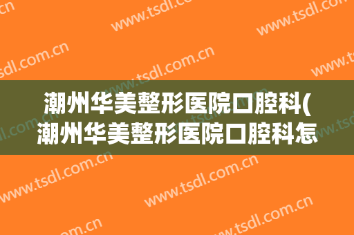 潮州华美整形医院口腔科(潮州华美整形医院口腔科怎么样)