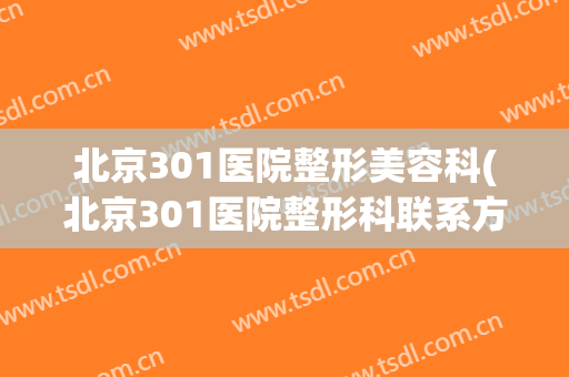 北京301医院整形美容科(北京301医院整形科联系方式)
