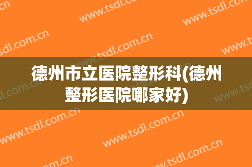 德州市立医院整形科(德州整形医院哪家好)