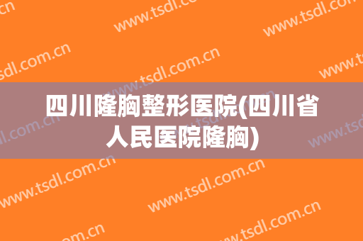 四川隆胸整形医院(四川省人民医院隆胸)