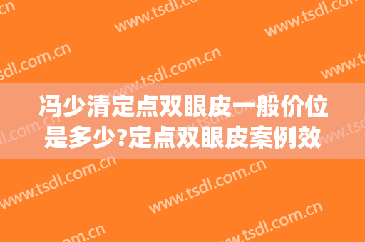 冯少清定点双眼皮一般价位是多少?定点双眼皮案例效果对比图_上海交通大学医学院附属第九人民医院