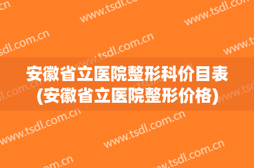 安徽省立医院整形科价目表(安徽省立医院整形价格)