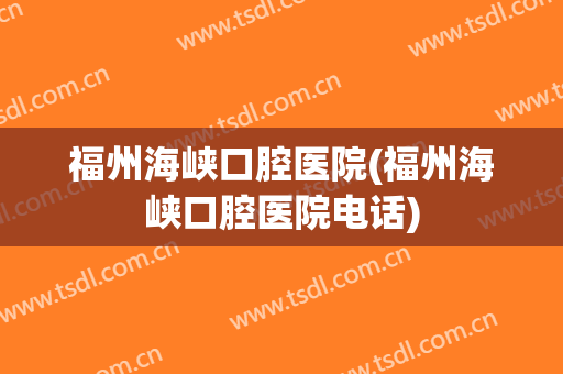 福州海峡口腔医院(福州海峡口腔医院电话)