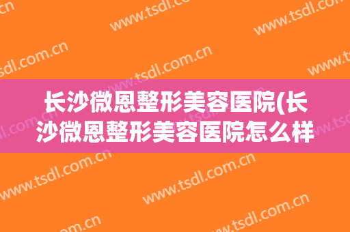 长沙微恩整形美容医院(长沙微恩整形美容医院怎么样)
