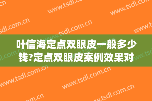 叶信海定点双眼皮一般多少钱?定点双眼皮案例效果对比图_复旦大学附属眼耳鼻喉科医院