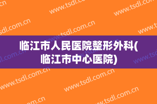 临江市人民医院整形外科(临江市中心医院)