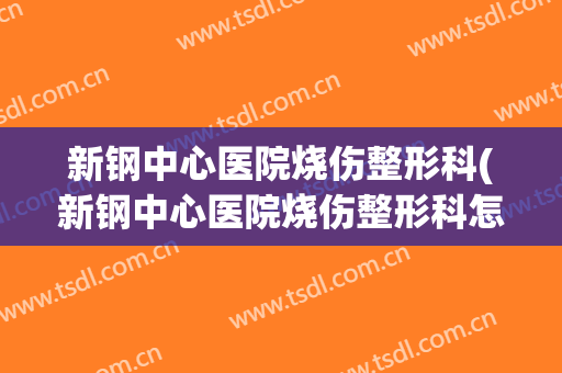新钢中心医院烧伤整形科(新钢中心医院烧伤整形科怎么样)