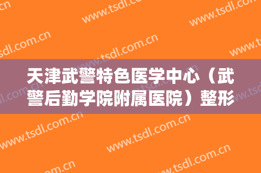 天津武警特色医学中心（武警后勤学院附属医院）整形科(天津武警医院有美容科吗)