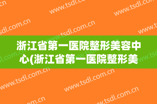浙江省第一医院整形美容中心(浙江省第一医院整形美容中心地址)