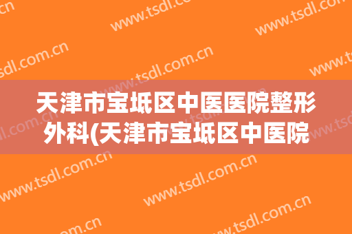天津市宝坻区中医医院整形外科(天津市宝坻区中医院皮肤科)