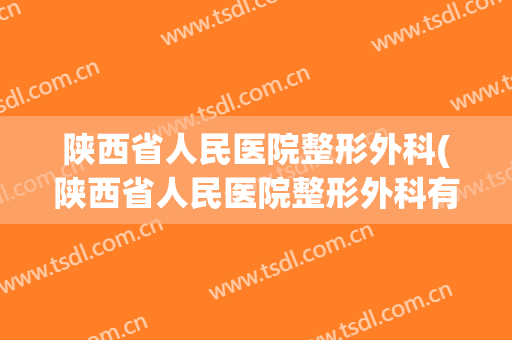陕西省人民医院整形外科(陕西省人民医院整形外科有过医疗事故嘛)
