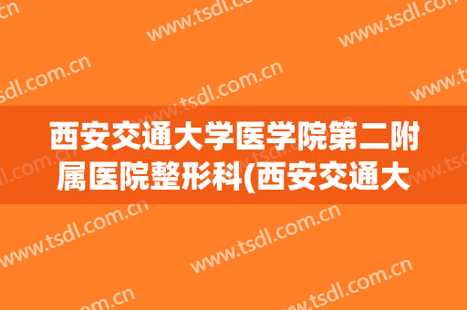 西安交通大学医学院第二附属医院整形科(西安交通大学第一附属医院整形科)