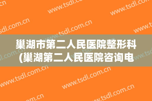 巢湖市第二人民医院整形科(巢湖第二人民医院咨询电话)