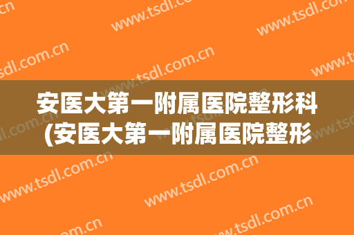 安医大第一附属医院整形科(安医大第一附属医院整形科医生)