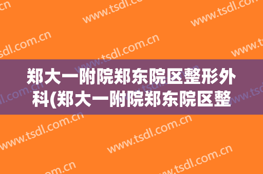 郑大一附院郑东院区整形外科(郑大一附院郑东院区整形外科专家坐诊时间)