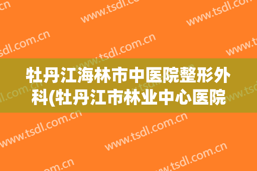 牡丹江海林市中医院整形外科(牡丹江市林业中心医院骨外科)