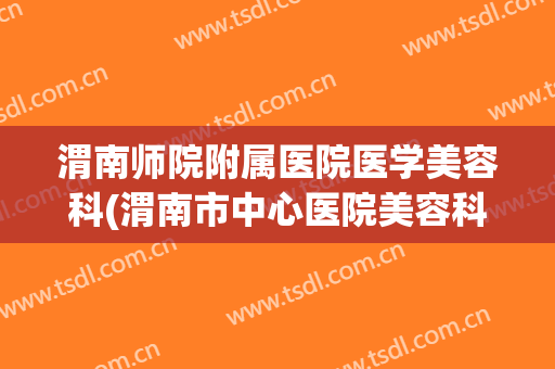 渭南师院附属医院医学美容科(渭南市中心医院美容科)