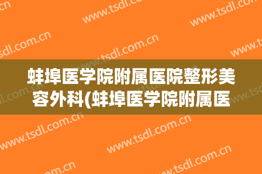 蚌埠医学院附属医院整形美容外科(蚌埠医学院附属医院整形美容外科专家)
