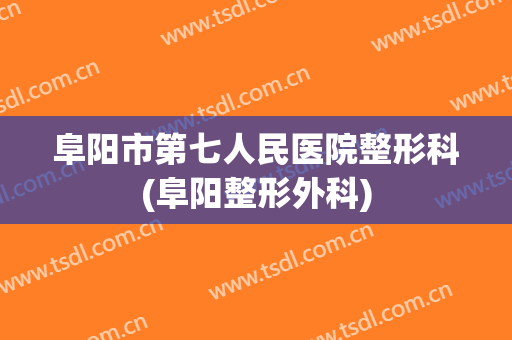 阜阳市第七人民医院整形科(阜阳整形外科)