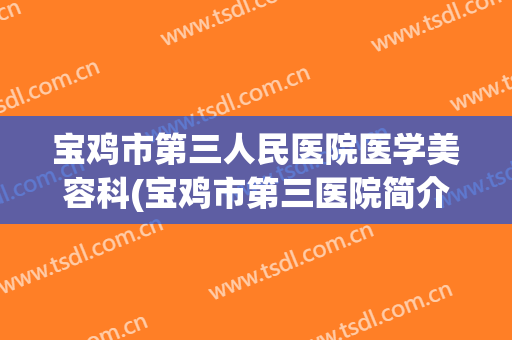 宝鸡市第三人民医院医学美容科(宝鸡市第三医院简介)