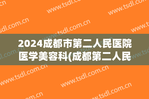 2024成都市第二人民医院医学美容科(成都第二人民医院医疗美容)