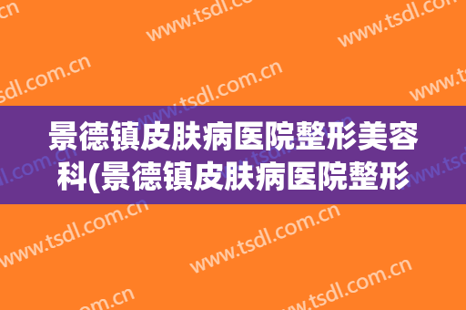 景德镇皮肤病医院整形美容科(景德镇皮肤病医院整形美容科医生)