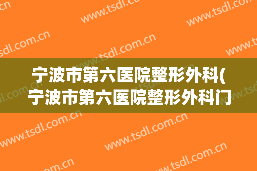宁波市第六医院整形外科(宁波市第六医院整形外科门诊时间)