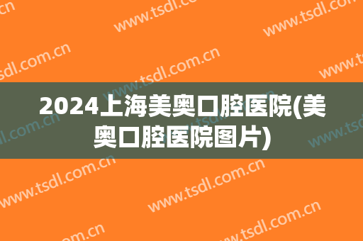 2024上海美奥口腔医院(美奥口腔医院图片)