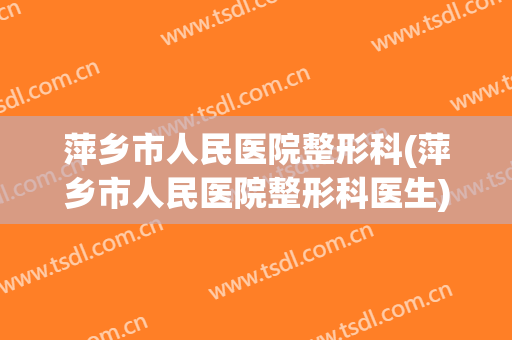 萍乡市人民医院整形科(萍乡市人民医院整形科医生)