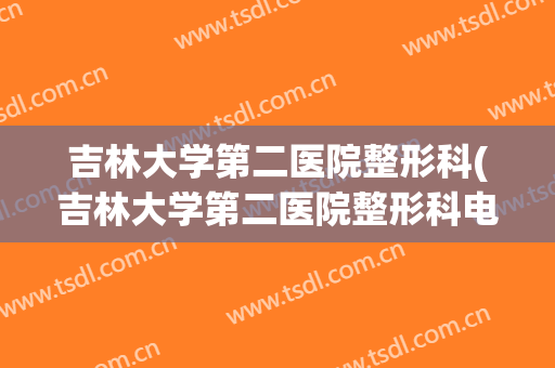 吉林大学第二医院整形科(吉林大学第二医院整形科电话)