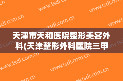 天津市天和医院整形美容外科(天津整形外科医院三甲医疗美容)