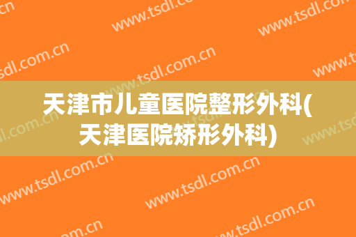 天津市儿童医院整形外科(天津医院矫形外科)