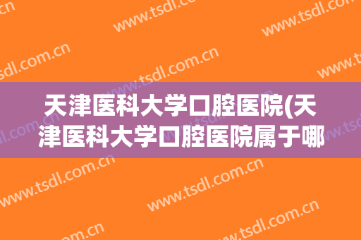 天津医科大学口腔医院(天津医科大学口腔医院属于哪个街道)