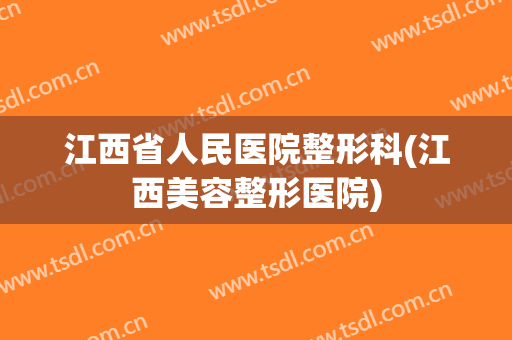 江西省人民医院整形科(江西美容整形医院)