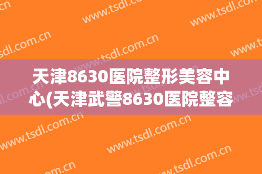 天津8630医院整形美容中心(天津武警8630医院整容科)