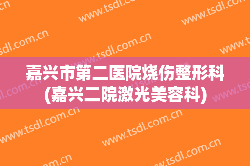 嘉兴市第二医院烧伤整形科(嘉兴二院激光美容科)