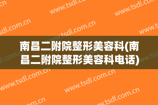 南昌二附院整形美容科(南昌二附院整形美容科电话)
