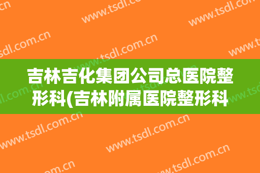 吉林吉化集团公司总医院整形科(吉林附属医院整形科)