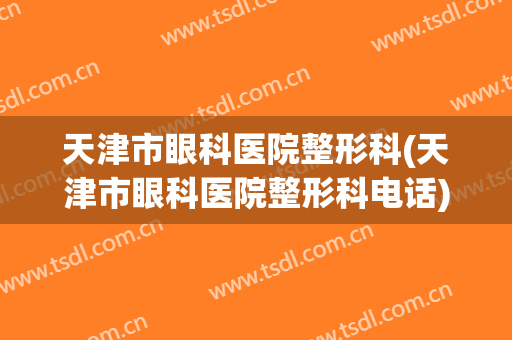 天津市眼科医院整形科(天津市眼科医院整形科电话)