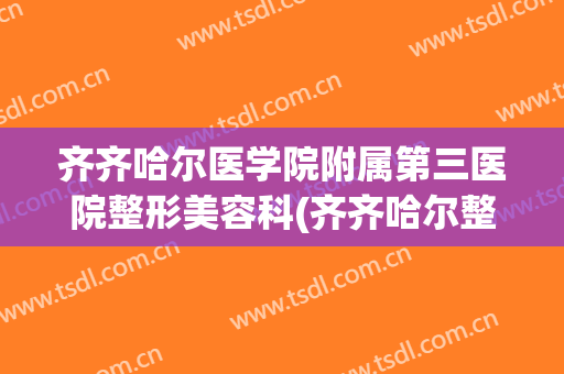 齐齐哈尔医学院附属第三医院整形美容科(齐齐哈尔整形外科)