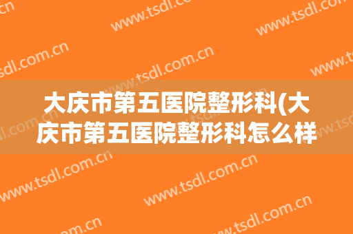 大庆市第五医院整形科(大庆市第五医院整形科怎么样)