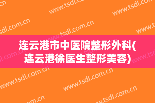 连云港市中医院整形外科(连云港徐医生整形美容)