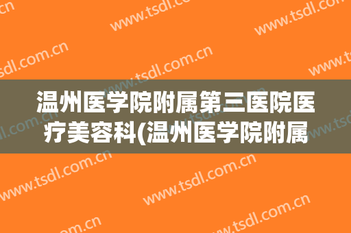 温州医学院附属第三医院医疗美容科(温州医学院附属第三医院医疗美容科电话)