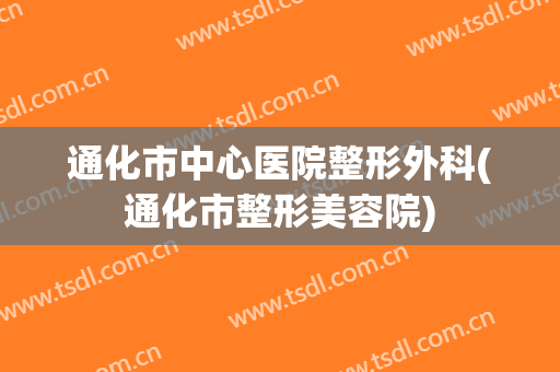 通化市中心医院整形外科(通化市整形美容院)