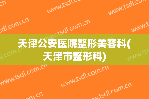 天津公安医院整形美容科(天津市整形科)