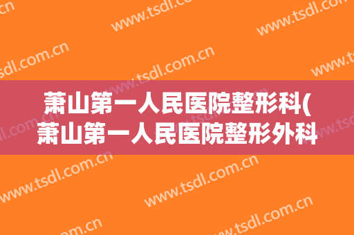 萧山第一人民医院整形科(萧山第一人民医院整形外科)