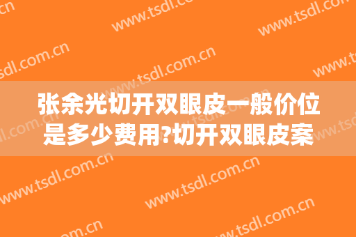 张余光切开双眼皮一般价位是多少费用?切开双眼皮案例效果对比图_上海交通大学医学院附属第九人民医院